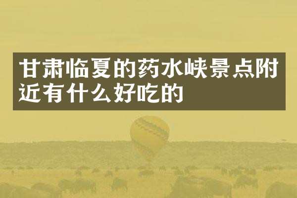 甘肃临夏的药水峡景点附近有什么好吃的