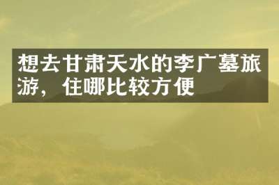 想去甘肃天水的李广墓旅游，住哪比较方便