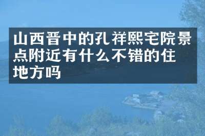 山西晋中的孔祥熙宅院景点附近有什么不错的住的地方吗