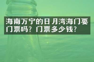 海南万宁的日月湾海门要门票吗？门票多少钱？