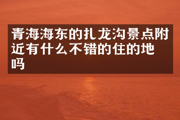 青海海东的扎龙沟景点附近有什么不错的住的地方吗