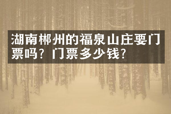 湖南郴州的福泉山庄要门票吗？门票多少钱？