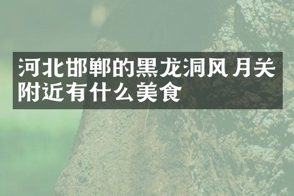 河北邯郸的黑龙洞风月关附近有什么美食