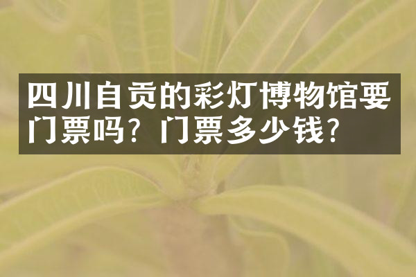 四川自贡的彩灯博物馆要门票吗？门票多少钱？