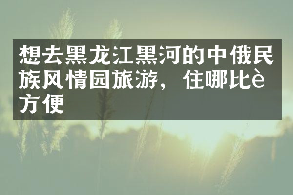 想去黑龙江黑河的中俄民族风情园旅游，住哪比较方便