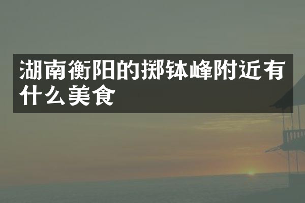 湖南衡阳的掷钵峰附近有什么美食