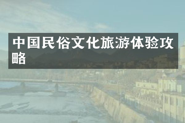 中国民俗文化旅游体验攻略
