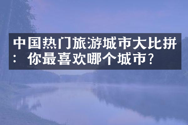 中国热门旅游城市大比拼：你最喜欢哪个城市？
