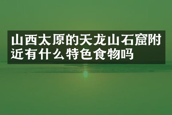 山西太原的天龙山石窟附近有什么特色食物吗