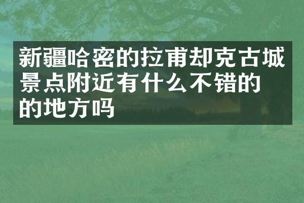 新疆哈密的拉甫却克古城景点附近有什么不错的住的地方吗
