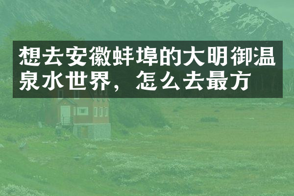 想去安徽蚌埠的大明御温泉水世界，怎么去最方便