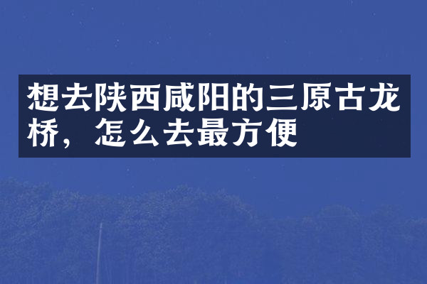 想去陕西咸阳的三原古龙桥，怎么去最方便