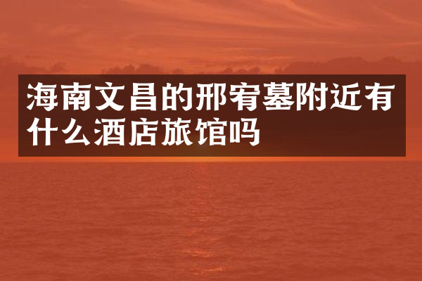 海南文昌的邢宥墓附近有什么酒店旅馆吗