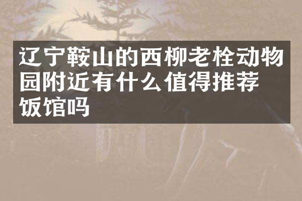 辽宁鞍山的西柳老栓动物园附近有什么值得推荐的饭馆吗