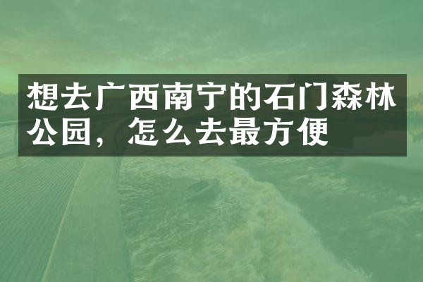 想去广西南宁的石门森林公园，怎么去最方便