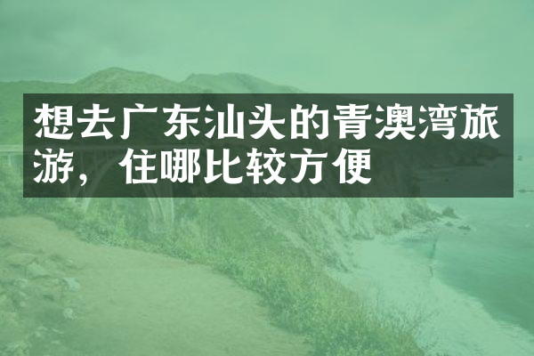 想去广东汕头的青澳湾旅游，住哪比较方便