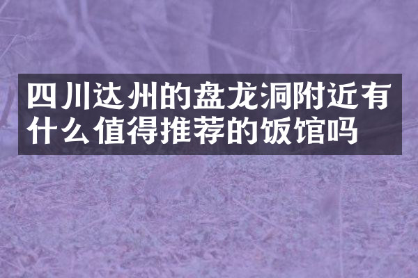 四川达州的盘龙洞附近有什么值得推荐的饭馆吗