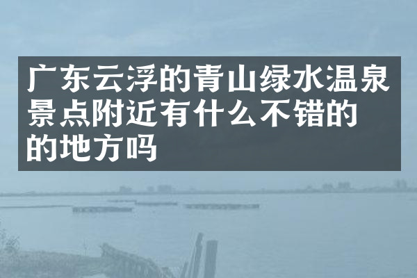 广东云浮的青山绿水温泉景点附近有什么不错的住的地方吗