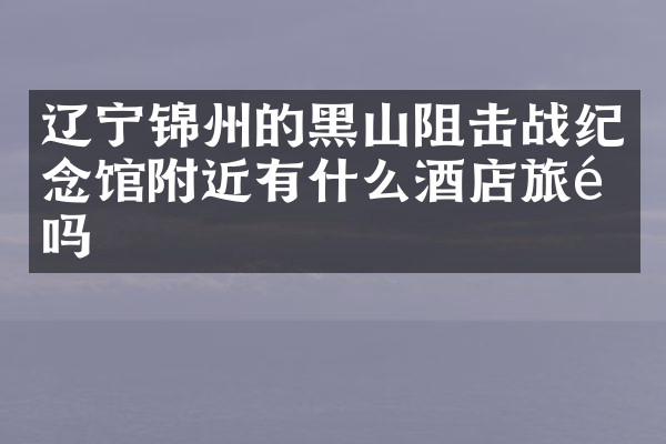 辽宁锦州的黑山阻击战纪念馆附近有什么酒店旅馆吗