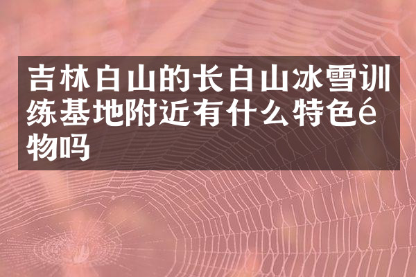 吉林白山的长白山冰雪训练基地附近有什么特色食物吗