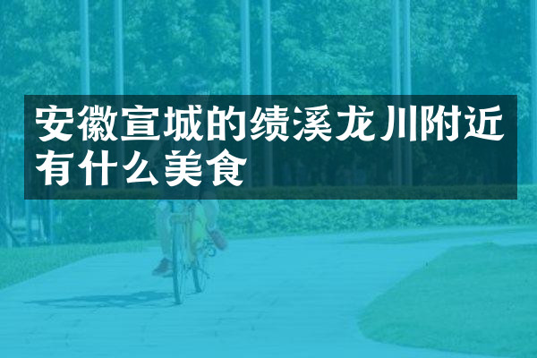 安徽宣城的绩溪龙川附近有什么美食