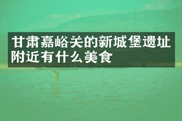 甘肃嘉峪关的新城堡遗址附近有什么美食
