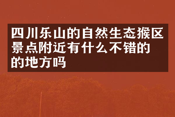 四川乐山的自然生态猴区景点附近有什么不错的住的地方吗
