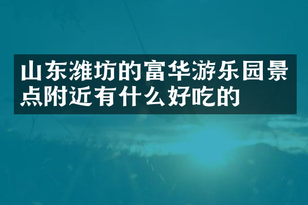 山东潍坊的富华游乐园景点附近有什么好吃的