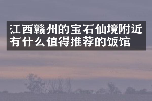 江西赣州的宝石仙境附近有什么值得推荐的饭馆吗