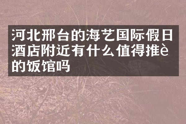 河北邢台的海艺国际假日酒店附近有什么值得推荐的饭馆吗