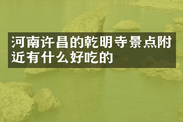 河南许昌的乾明寺景点附近有什么好吃的