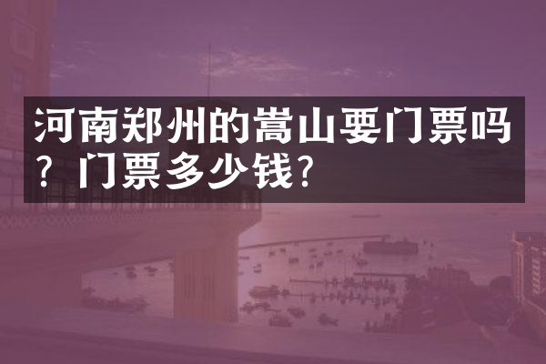 河南郑州的嵩山要门票吗？门票多少钱？