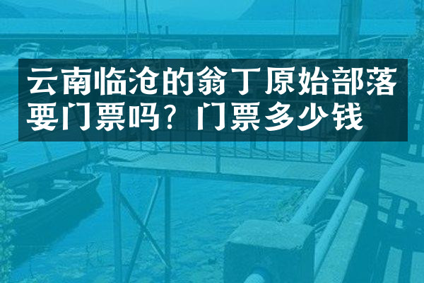 云南临沧的翁丁原始部落要门票吗？门票多少钱？