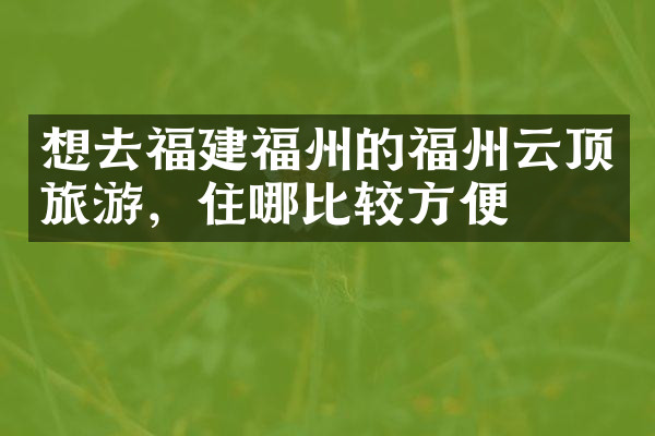 想去福建福州的福州云顶旅游，住哪比较方便