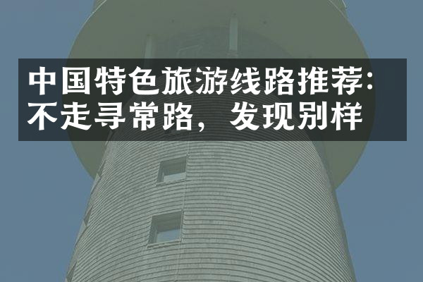 中国特色旅游线路推荐：不走寻常路，发现别样美
