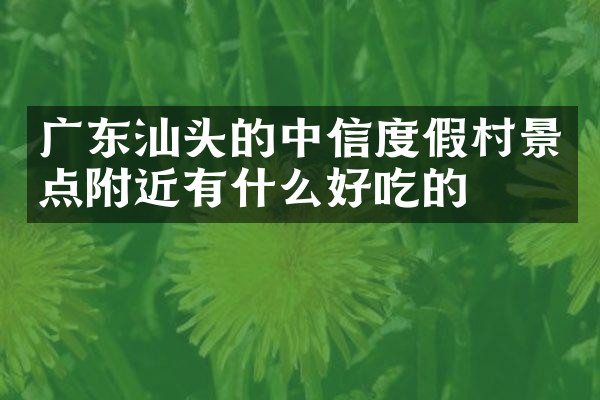 广东汕头的中信度假村景点附近有什么好吃的