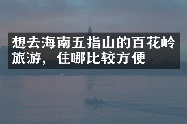 想去海南五指山的百花岭旅游，住哪比较方便