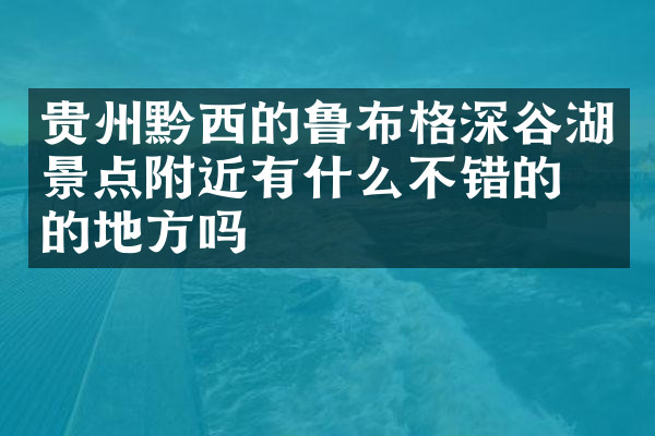 贵州黔西的鲁布格深谷湖景点附近有什么不错的住的地方吗
