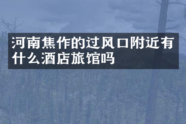 河南焦作的过风口附近有什么酒店旅馆吗