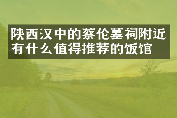陕西汉中的蔡伦墓祠附近有什么值得推荐的饭馆吗