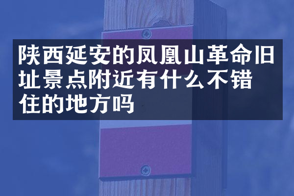 陕西延安的凤凰山革命旧址景点附近有什么不错的住的地方吗