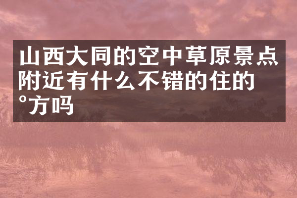 山西大同的空中草原景点附近有什么不错的住的地方吗