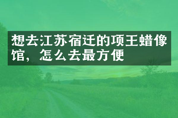 想去江苏宿迁的项王蜡像馆，怎么去最方便