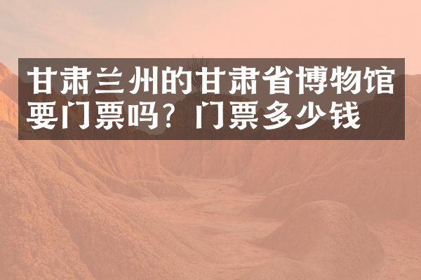甘肃兰州的甘肃省博物馆要门票吗？门票多少钱？