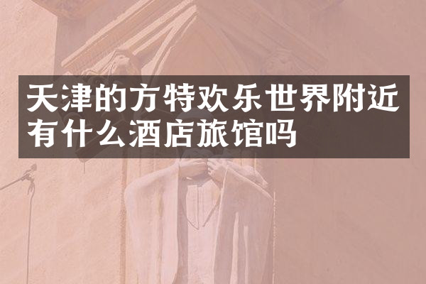 天津的方特欢乐世界附近有什么酒店旅馆吗