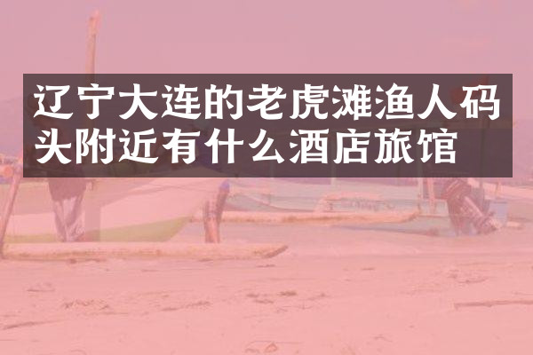 辽宁大连的老虎滩渔人码头附近有什么酒店旅馆吗