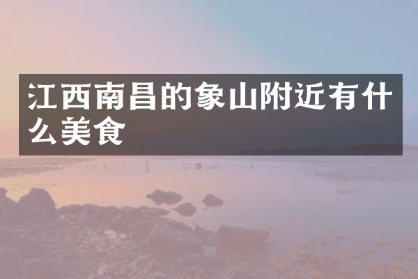 江西南昌的象山附近有什么美食