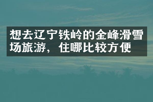 想去辽宁铁岭的金峰滑雪场旅游，住哪比较方便