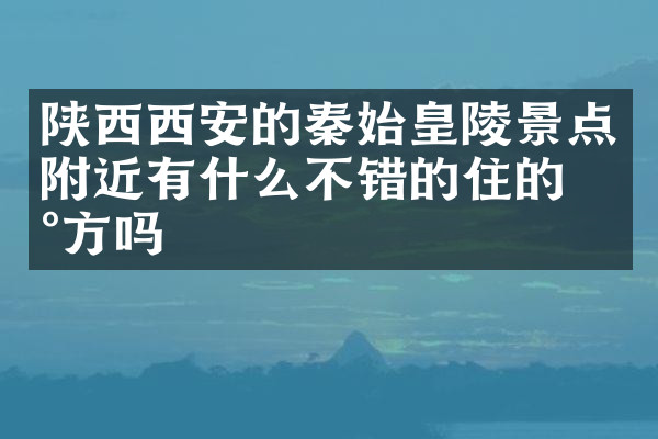 陕西西安的秦始皇陵景点附近有什么不错的住的地方吗