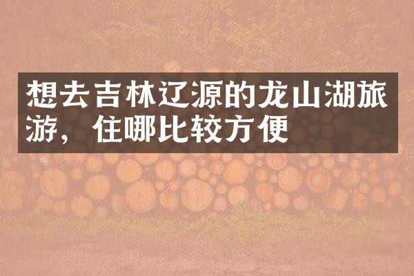 想去吉林辽源的龙山湖旅游，住哪比较方便